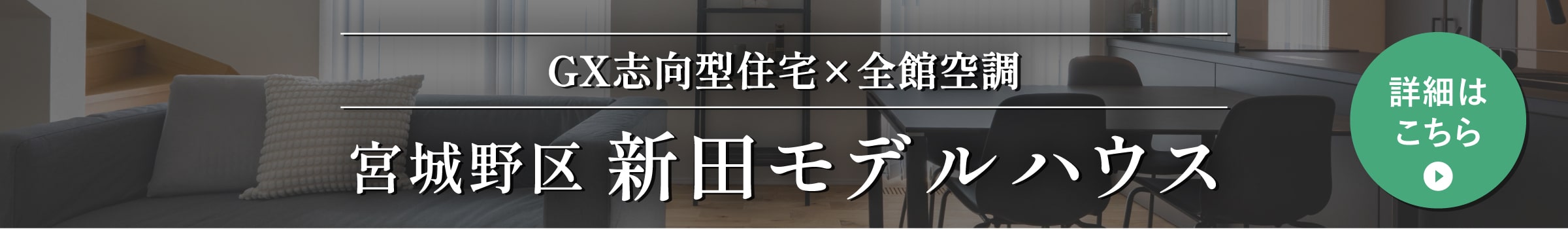 GX志向型住宅×全館空調 宮城野区新田モデルハウス 詳しくはこちら