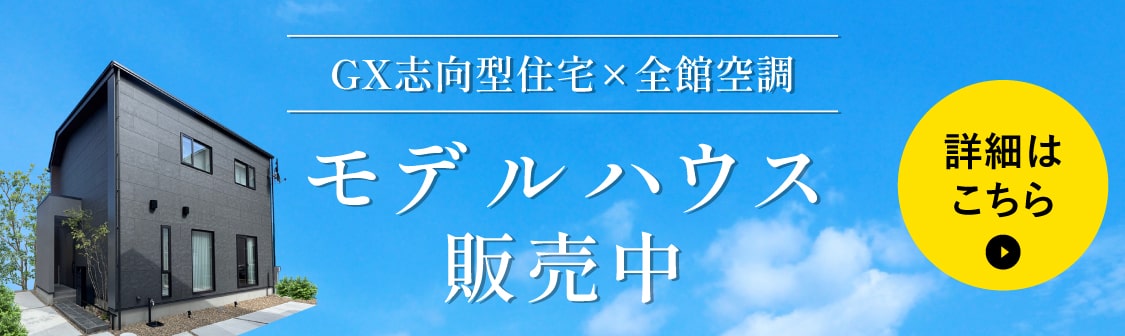 GX志向型住宅×全館空調 モデルハウス販売中 詳しくはこちら