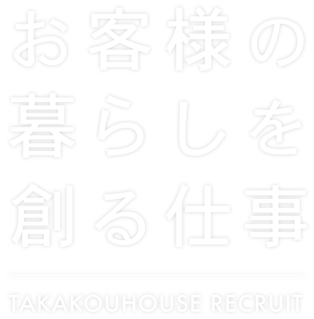 お客様の暮らしを創る仕事 TAKAKOUHOUSE RECRUIT