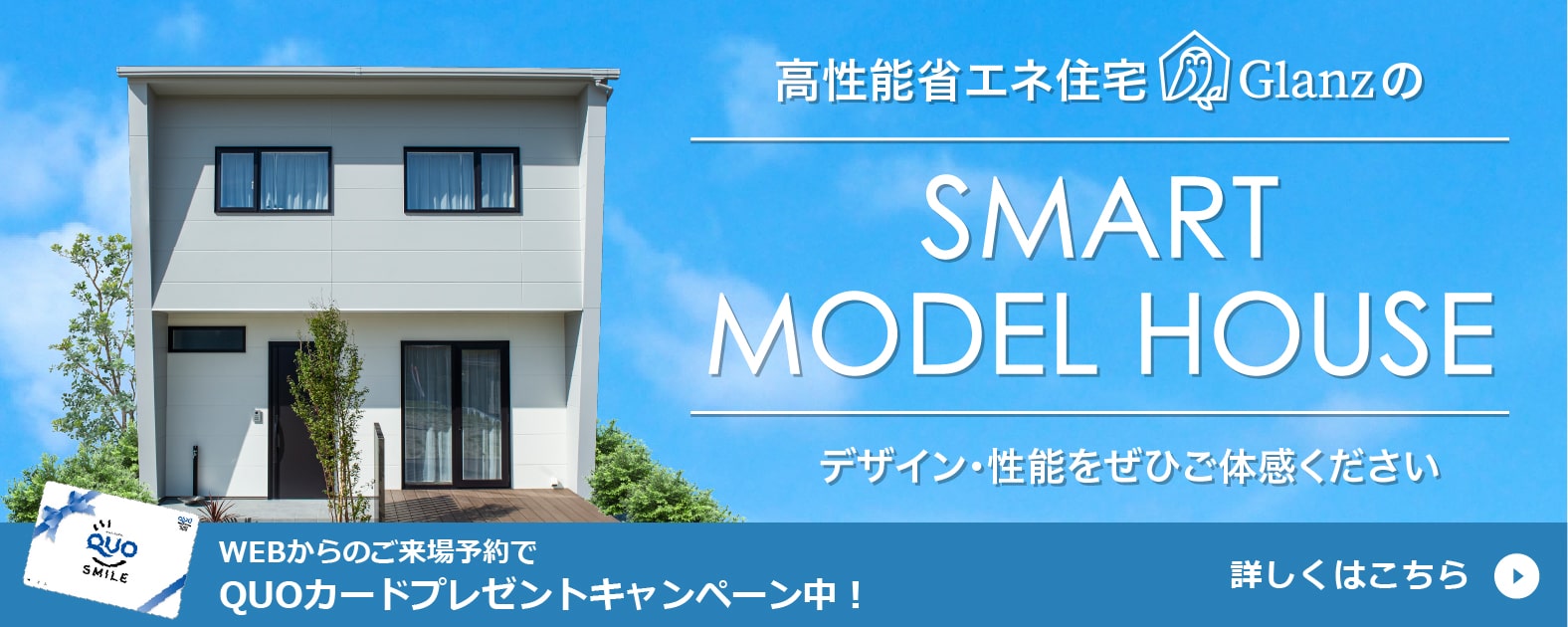 高性能省エネ住宅 Glanzの SMART MODEL HOUSE　デザイン・性能をぜひご体感ください　詳しくはこちら